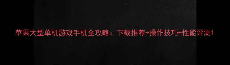 图片 苹果大型单机游戏手机全攻略：下载推荐+操作技巧+性能评测1