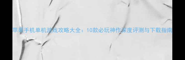 图片 苹果手机单机游戏攻略大全：10款必玩神作深度评测与下载指南