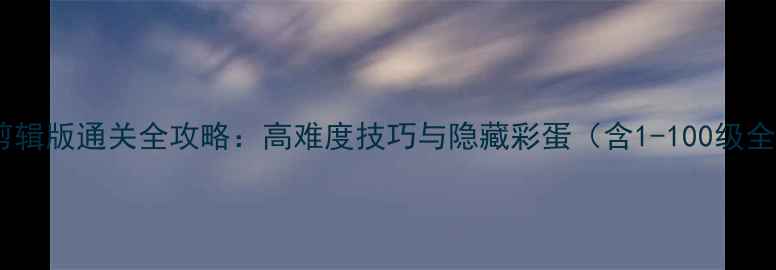 图片 范海辛剪辑版通关全攻略：高难度技巧与隐藏彩蛋（含1-100级全流程）1