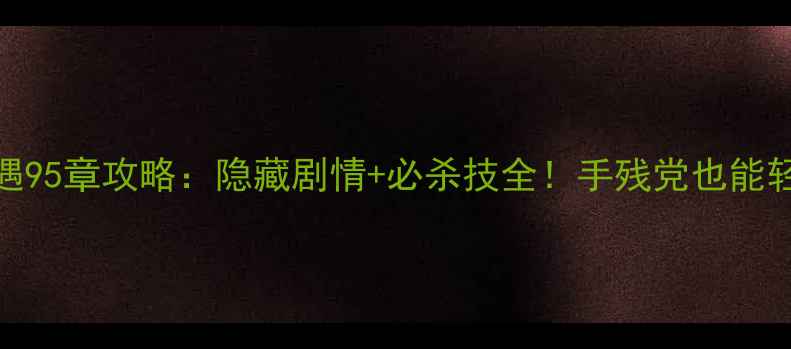 图片 茶馆奇遇95章攻略：隐藏剧情+必杀技全！手残党也能轻松通关