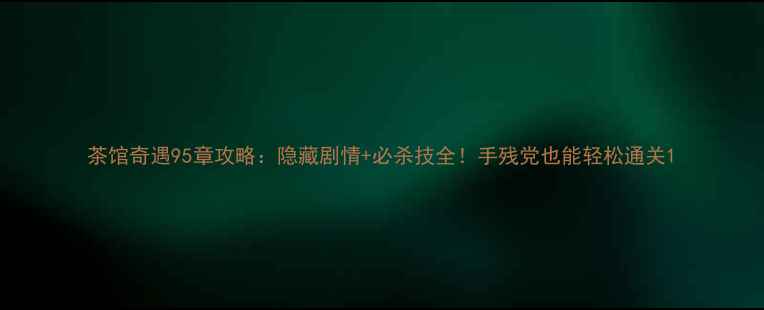 图片 茶馆奇遇95章攻略：隐藏剧情+必杀技全！手残党也能轻松通关1