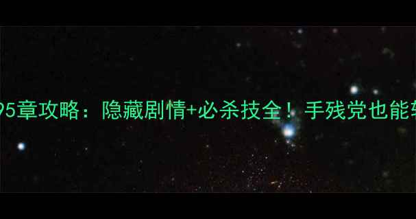 图片 茶馆奇遇95章攻略：隐藏剧情+必杀技全！手残党也能轻松通关2