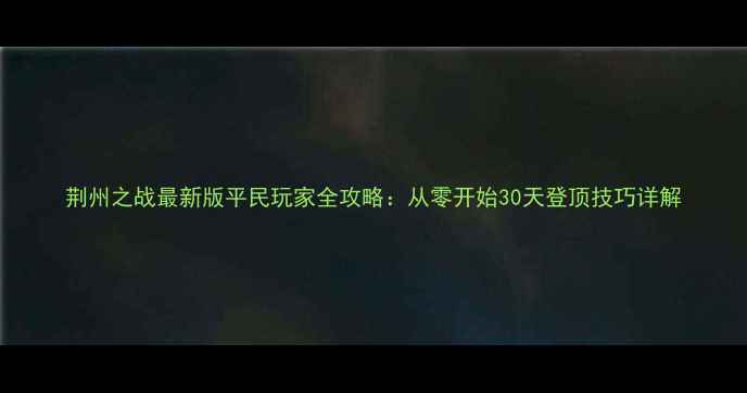 图片 荆州之战最新版平民玩家全攻略：从零开始30天登顶技巧详解
