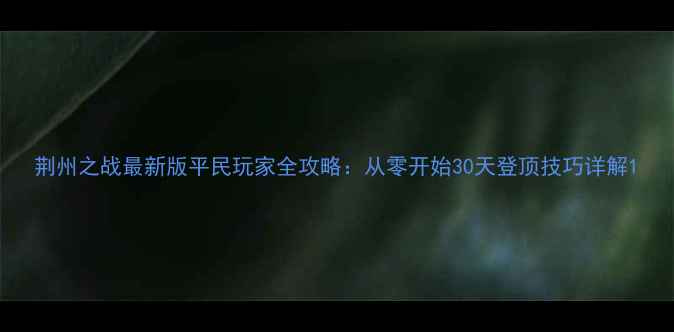 图片 荆州之战最新版平民玩家全攻略：从零开始30天登顶技巧详解1