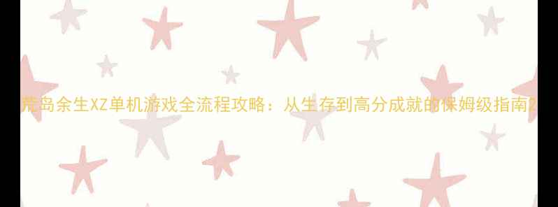 图片 荒岛余生XZ单机游戏全流程攻略：从生存到高分成就的保姆级指南2