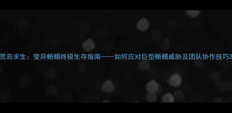 图片 荒岛求生：变异蜥蜴终极生存指南——如何应对巨型蜥蜴威胁及团队协作技巧2