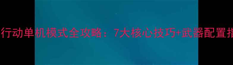 图片 荒野行动单机模式全攻略：7大核心技巧+武器配置指南1