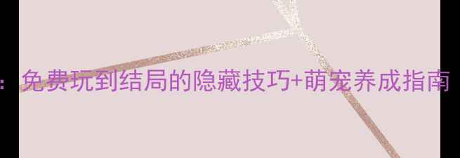 图片 萌宠物语全攻略：免费玩到结局的隐藏技巧+萌宠养成指南（附正版下载）1