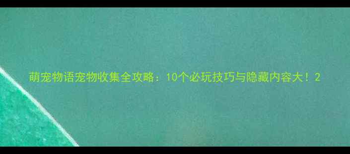 图片 萌宠物语宠物收集全攻略：10个必玩技巧与隐藏内容大！2