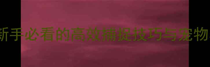 图片 萌宠狩猎大作战必玩攻略：新手必看的高效捕捉技巧与宠物养成指南（附新手资源包）1