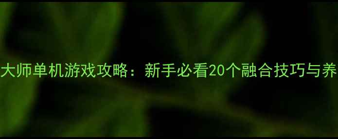 图片 萌宠融合大师单机游戏攻略：新手必看20个融合技巧与养成全指南