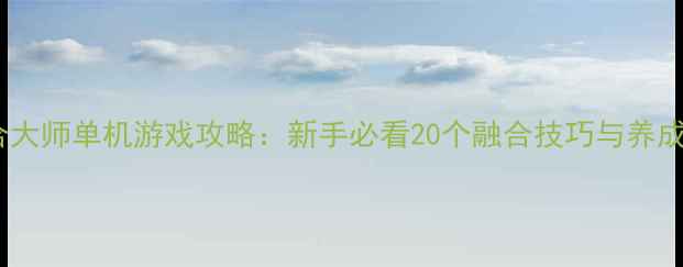 图片 萌宠融合大师单机游戏攻略：新手必看20个融合技巧与养成全指南1