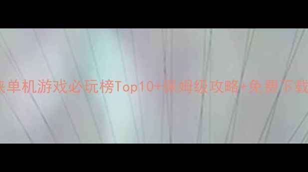 图片 葫芦侠单机游戏必玩榜Top10+保姆级攻略+免费下载指南1