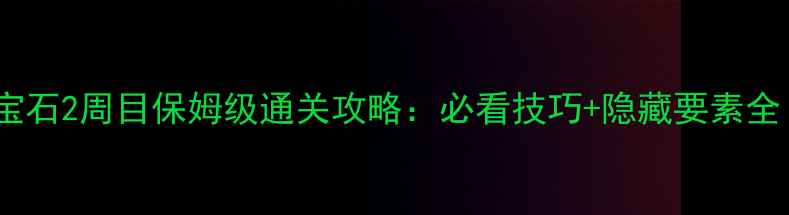 图片 蓝宝石2周目保姆级通关攻略：必看技巧+隐藏要素全！1