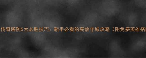 图片 蓝月传奇塔防5大必胜技巧：新手必看的高效守城攻略（附免费英雄搭配）