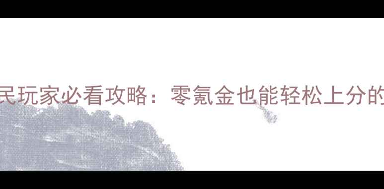 图片 蓝月传奇平民玩家必看攻略：零氪金也能轻松上分的高效打法全