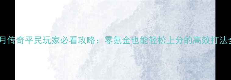 图片 蓝月传奇平民玩家必看攻略：零氪金也能轻松上分的高效打法全1