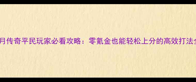 图片 蓝月传奇平民玩家必看攻略：零氪金也能轻松上分的高效打法全2