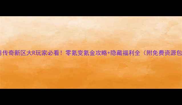 图片 蓝月传奇新区大R玩家必看！零氪变氪金攻略+隐藏福利全（附免费资源包）1