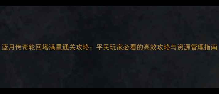 图片 蓝月传奇轮回塔满星通关攻略：平民玩家必看的高效攻略与资源管理指南