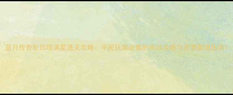 图片 蓝月传奇轮回塔满星通关攻略：平民玩家必看的高效攻略与资源管理指南1