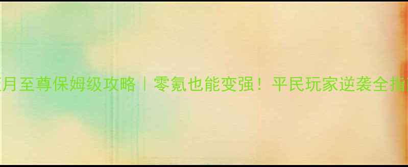 图片 蓝月至尊保姆级攻略｜零氪也能变强！平民玩家逆袭全指南