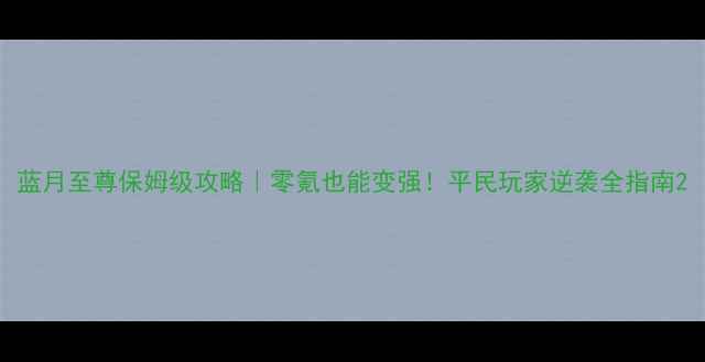 图片 蓝月至尊保姆级攻略｜零氪也能变强！平民玩家逆袭全指南2