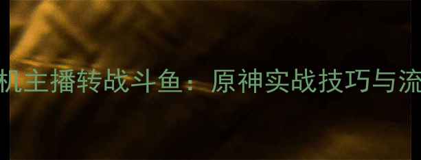 图片 虎牙单机主播转战斗鱼：原神实战技巧与流量密码