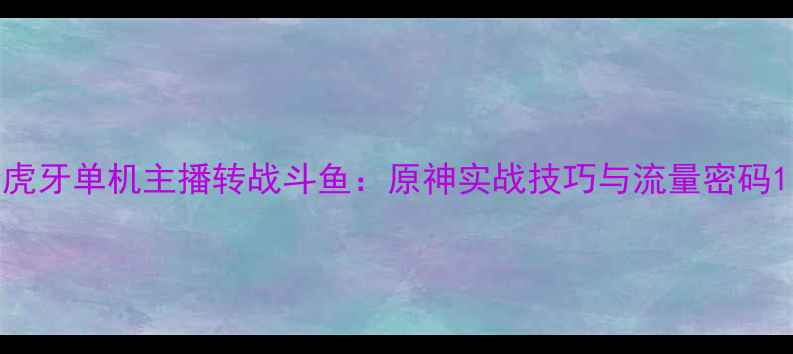图片 虎牙单机主播转战斗鱼：原神实战技巧与流量密码1