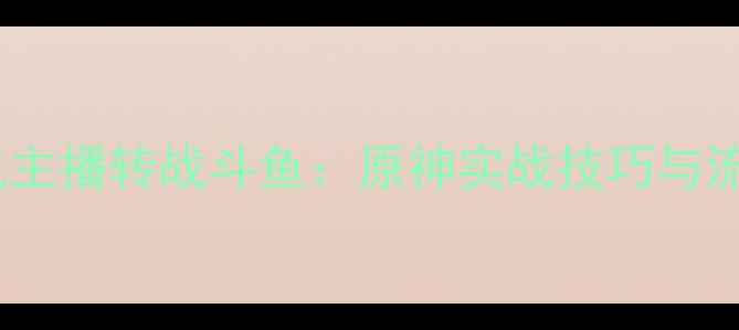图片 虎牙单机主播转战斗鱼：原神实战技巧与流量密码2