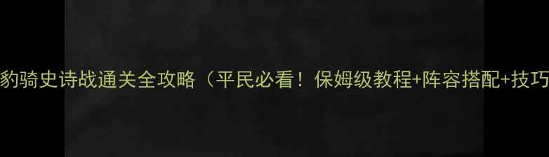 图片 虎豹骑史诗战通关全攻略（平民必看！保姆级教程+阵容搭配+技巧）