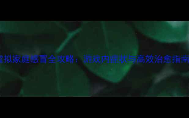 图片 虚拟家庭感冒全攻略：游戏内症状与高效治愈指南2