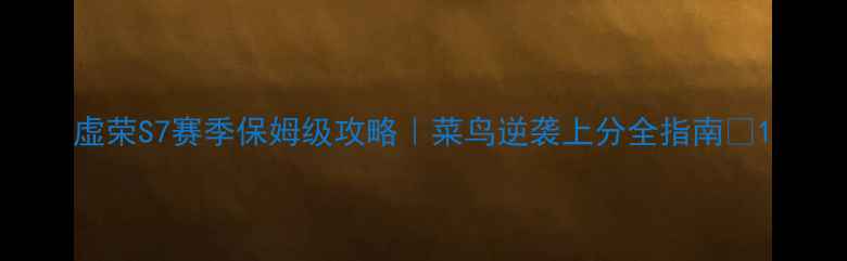 图片 虚荣S7赛季保姆级攻略｜菜鸟逆袭上分全指南🔥1