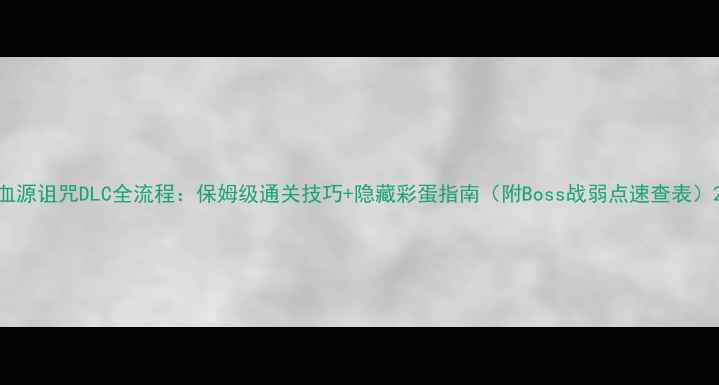 图片 血源诅咒DLC全流程：保姆级通关技巧+隐藏彩蛋指南（附Boss战弱点速查表）2