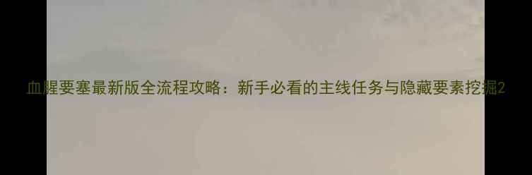 图片 血腥要塞最新版全流程攻略：新手必看的主线任务与隐藏要素挖掘2