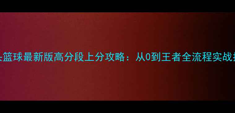 图片 街头篮球最新版高分段上分攻略：从0到王者全流程实战指南