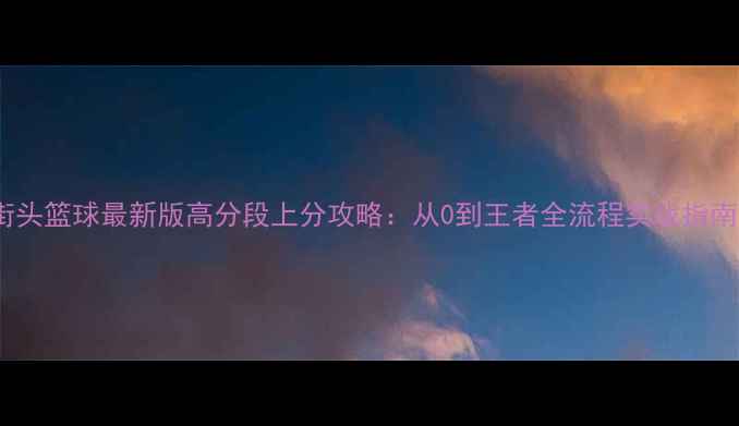 图片 街头篮球最新版高分段上分攻略：从0到王者全流程实战指南2