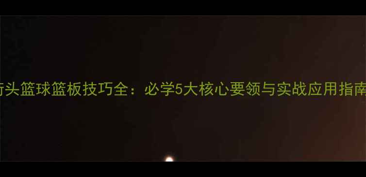 图片 街头篮球篮板技巧全：必学5大核心要领与实战应用指南1