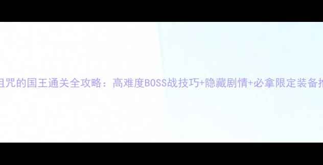 图片 被诅咒的国王通关全攻略：高难度BOSS战技巧+隐藏剧情+必拿限定装备推荐