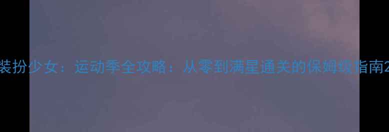 图片 装扮少女：运动季全攻略：从零到满星通关的保姆级指南2