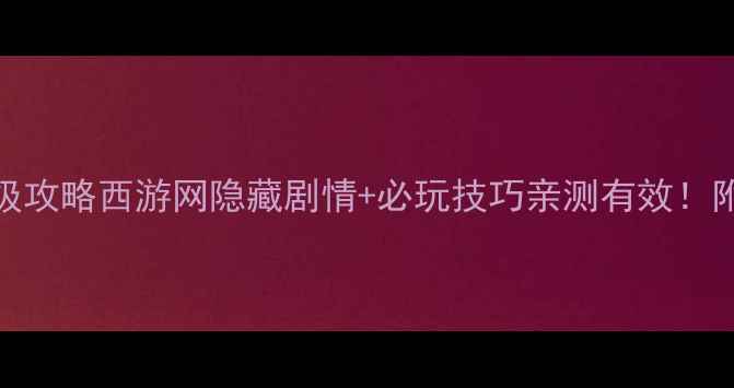图片 西游之路保姆级攻略西游网隐藏剧情+必玩技巧亲测有效！附满级装备图鉴