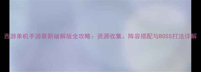 图片 西游单机手游最新破解版全攻略：资源收集、阵容搭配与BOSS打法详解