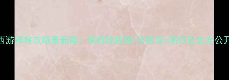 图片 西游神将攻略最新版：保姆级教程+全阵容+高阶玩法全公开