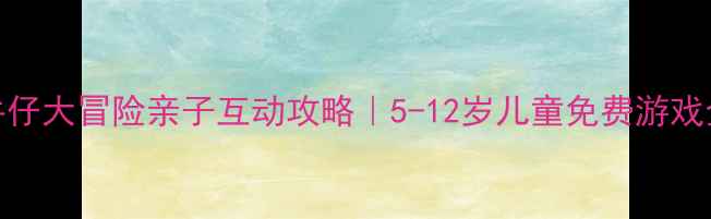 图片 西部牛仔大冒险亲子互动攻略｜5-12岁儿童免费游戏全指南