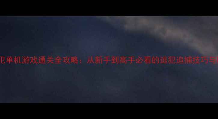 图片 警察抓逃犯单机游戏通关全攻略：从新手到高手必看的逃犯追捕技巧与隐藏要素1