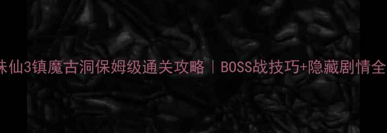 图片 诛仙3镇魔古洞保姆级通关攻略｜BOSS战技巧+隐藏剧情全2