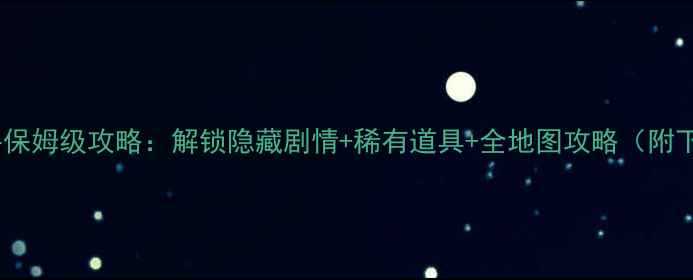 图片 诛仙单机NPC文件保姆级攻略：解锁隐藏剧情+稀有道具+全地图攻略（附下载与修改教程）