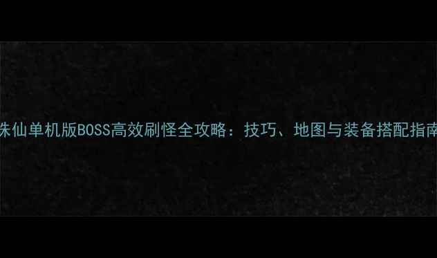 图片 诛仙单机版BOSS高效刷怪全攻略：技巧、地图与装备搭配指南