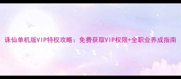 图片 诛仙单机版VIP特权攻略：免费获取VIP权限+全职业养成指南