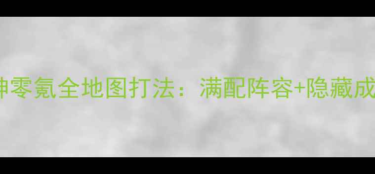 图片 诛仙戮神逆神零氪全地图打法：满配阵容+隐藏成就解锁指南1